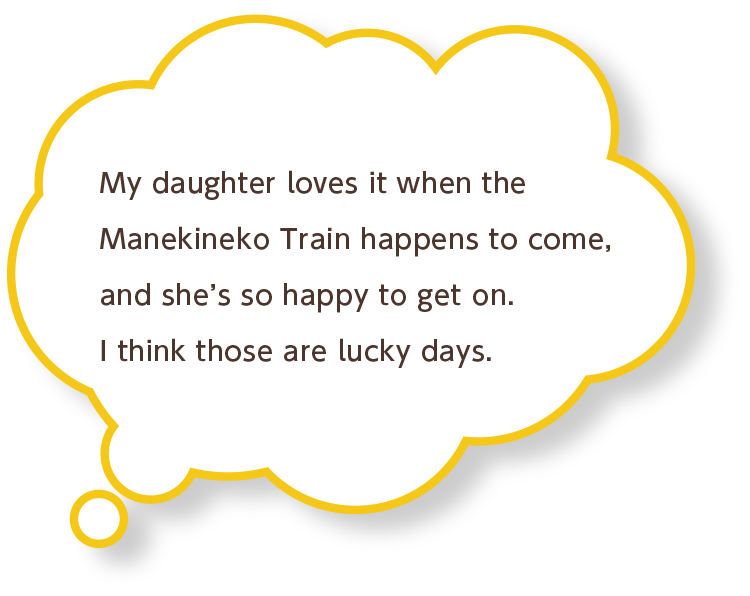 My daughter loves it when the Manekineko Train happens to come, and she’s so happy to get on. I think those are lucky days.