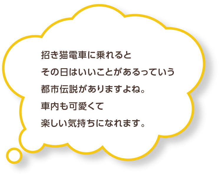 招き猫電車に乗れるとその日はいいことがあるっていう都市伝説がありますよね。車内も可愛くて楽しい気持ちになれます。