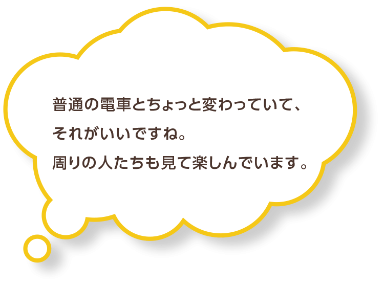 普通の電車とちょっと変わっていて、それがいいですね。周りの人たちも見て楽しんでいます。