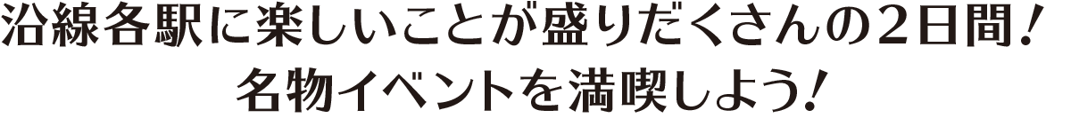 沿線各駅に楽しいことが盛りだくさんの2日間！ 名物イベントを満喫しよう！