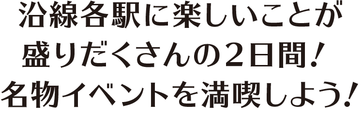 沿線各駅に楽しいことが盛りだくさんの2日間！ 名物イベントを満喫しよう！