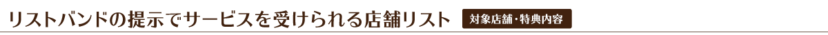 リストバンドの提示でサービスを受けられる店舗リスト 対象店舗・特典内容