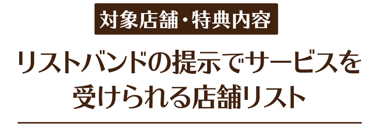 リストバンドの提示でサービスを受けられる店舗リスト 対象店舗・特典内容